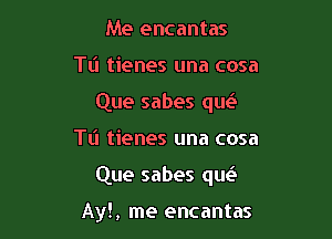 Me encantas
TL'I tienes una cosa
Que sabes que'zb

Tl'l tienes una cosa

Que sabes que'.

Ay!, me encantas