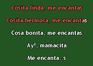 Cosita linda, me encantas
Cosita hermosa, me encantas
Cosa bonita, me encantas
Ay!, mamacita

Me encanta..s