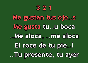 3 2 1
Me gustan tus ojo..s
Me gusta tu..u boca

..Me aloca, ..me aloca
El roce de tu pie..l
..Tu presente, tu ayer