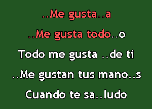 ..Me gusta..a

..Me gusta todo. .o

Todo me gusta ..de ti

..Me gustan tus mano..s

Cuando te sa..ludo