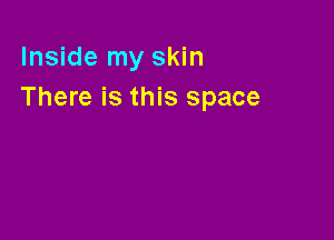 Inside my skin
There is this space