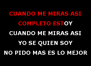 CUANDO ME MIRAS ASI
COMPLETO ESTOY
CUANDO ME MIRAS ASI
Y0 SE QUIEN SOY
N0 PIDO MAS ES LO MEJOR