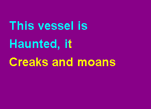 This vessel is
Haunted, it

Creaks and moans