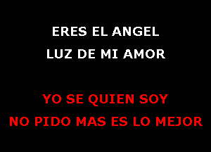 ERES EL ANGEL
LUZ DE MI AMOR

YO SE QUIEN SOY
NO PIDO MAS ES LO MEJOR