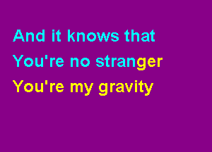 And it knows that
You're no stranger

You're my gravity