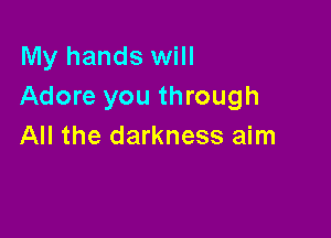 My hands will
Adore you through

All the darkness aim