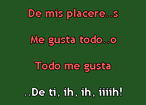 De mis placere..s

Me gusta todo. .o

Todo me gusta

..De ti, ih, ih, ii'i'ih!