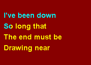 I've been down
So long that

The end must be
Drawing near