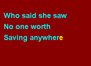 Who said she saw
No one worth

Saving anywhere
