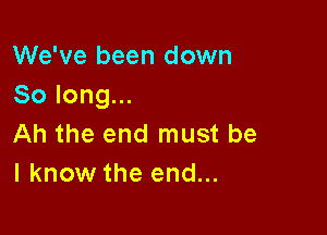 We've been down
Solongu.

Ah the end must be
I know the end...