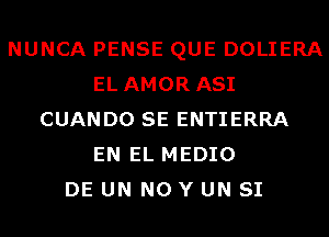 NUNCA PENSE QUE DOLIERA
EL AMOR ASI
CUANDO SE ENTIERRA
EN EL MEDIO
DE UN N0 Y UN SI