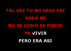 TAL VEZ TU NO ERES ESE
PARA MI
NO SE COMO SE PUEDE
YA VIVIR
PERO ERA ASI