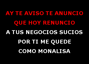 AY TE AVISO TE ANUNCIO
QUE HOY RENUNCIO
A TUS NEGOCIOS SUCIOS
POR TI ME QUEDE
COMO MONALISA