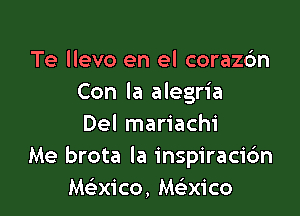 Te llevo en el coraz6n
Con la alegria

Del mariachi
Me brota la inspiracidn
Maico, Meixico