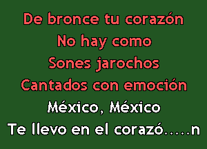 De bronce tu corazc'm
No hay como
Sones jarochos
Cantados con emocic'm
Mtizxico, Me'zxico
Te llevo en el corazc') ..... n