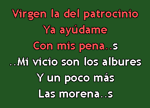 Virgen la del patrocinio
Ya ayL'Jdame
Con mis pena..s

..Mi vicio son los albures
Y un poco mgis
Las morena..s