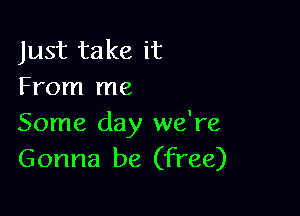 Just take it
From me

Some day we're
Gonna be (free)