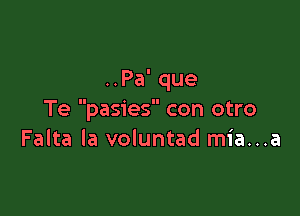 ..Pa' que

Te pasies con otro
Falta la voluntad mia...a