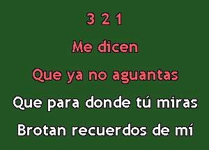 3 2 1
Me dicen

Que ya no aguantas

Que para donde tu miras

Brotan recuerdos de mi