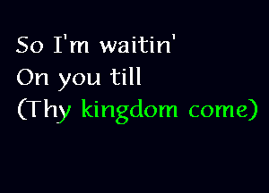 So I'm waitin'
On you till

(Thy kingdom come)