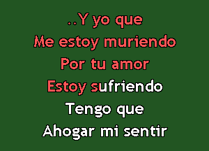 ..Y yo que
Me estoy muriendo
Por tu amor

Estoy sufriendo
Tengo que
Ahogar mi sentir