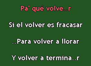 Pa' qm volve..r

Si el volver es fracasar
..Para volver a llorar

Y volver a termina..r