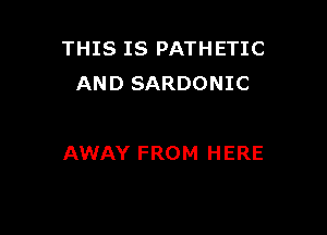 THIS IS PATHETIC
AND SARDONIC

AWAY FROM HERE