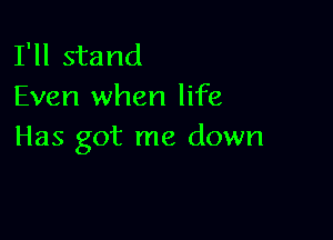 I'll stand
Even when life

Has got me down