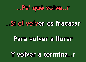 ..Pa' qusi volve..r

..Si el volver es fracasar
Para volver a llorar

Y volver a termina..r