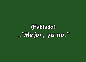 (Hablado)

..Mejor, ya no. 