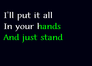 I'll put it all
In your hands

And just stand