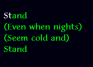 Stand
(Even when nights)

(Seem cold and)
Stand