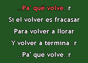 ..Pa' qusi volve..r
Si el volver es fracasar
Para volver a llorar

Y volver a termina..r

..Pa' que'a volve..r