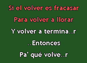 Si el volver es fracasar
Para volver a llorar
Yvolver a termina..r

..Entonces

Pa' quc? volve..r