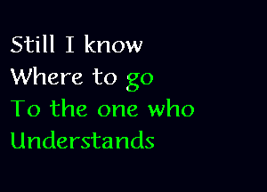 Still I know
Where to go

To the one who
Understands