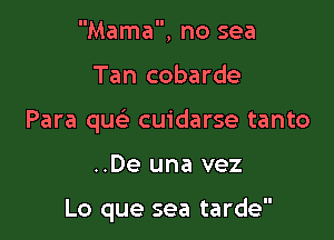 Mama, no sea

Tan cobarde

Para quc cuidarse tanto

..De una vez

Lo que sea tarde