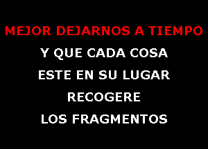 MEJOR DEJARNOS A TIEMPO
Y QUE CADA COSA
ESTE EN SU LUGAR

RECOGERE
LOS FRAGMENTOS