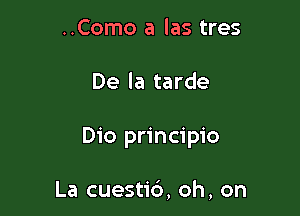 ..Como a las tres

De la tarde

Dio principio

La cuestid, oh, on