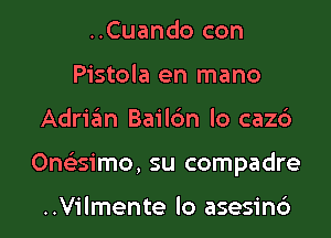 ..Cuando con
Pistola en mano

Adrian Bailc'an lo cazc3

Onaimo, su compadre

..Vilmente lo asesind