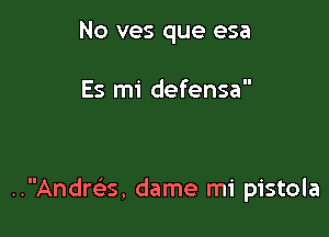 No ves que esa

Es mi defensa

..Andrcx, dame mi pistola