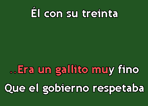 El con su treinta

..Era un gallito muy fino

Que el gobierno respetaba