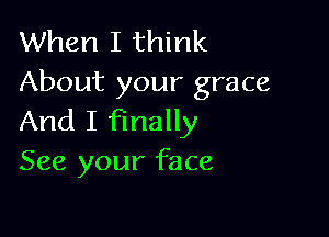 When I think
About your grace

And I finally
See your face