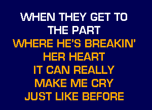 WHEN THEY GET TO
THE PART
WHERE HE'S BREAKIN'
HER HEART
IT CAN REALLY
MAKE ME CRY
JUST LIKE BEFORE