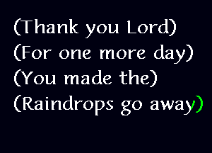 (Thank you Lord)
(For one more day)
(You made the)
(Raindrops go away)