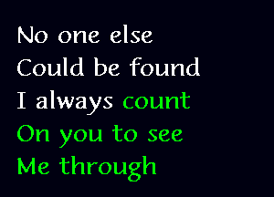 No one else
Could be found

I always count

On you to see
Me through