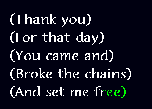 (Thank you)
(For that day)

(You came and)
(Broke the chains)
(And set me free)