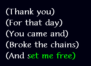 (Thank you)
(For that day)

(You came and)
(Broke the chains)
(And set me free)