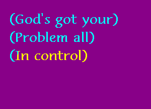 (God's got your)
(Problem all)

(In control)