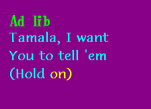 Ad lib

Tamala, I want

You to tell 'em
(Hold on)