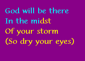 God will be there
In the midst

Of your storm
(50 dry your eyes)